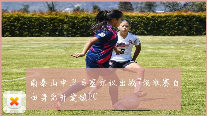 前泰山中卫马塞尔仅出战7场联赛自由身离开爱媛FC