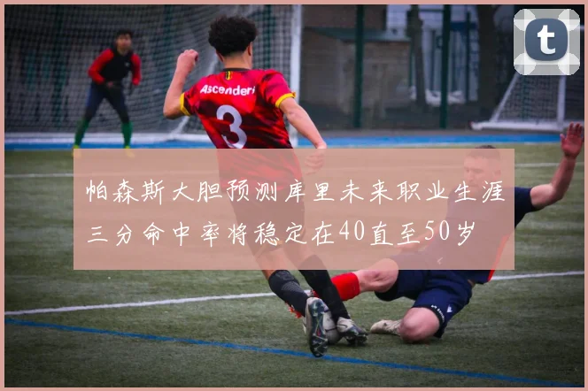 帕森斯大胆预测库里未来职业生涯三分命中率将稳定在40直至50岁