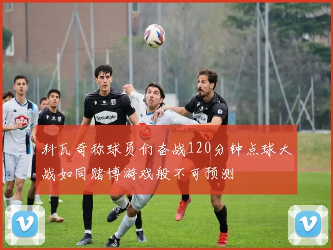 科瓦奇称球员们奋战120分钟点球大战如同赌博游戏般不可预测