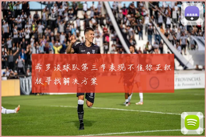 希罗谈球队第三节表现不佳称正积极寻找解决方案