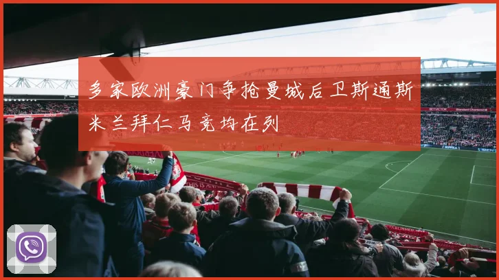 多家欧洲豪门争抢曼城后卫斯通斯米兰拜仁马竞均在列