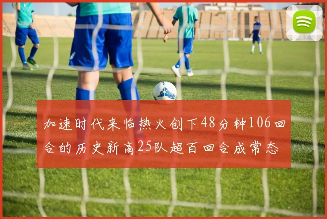 加速时代来临热火创下48分钟106回合的历史新高25队超百回合成常态