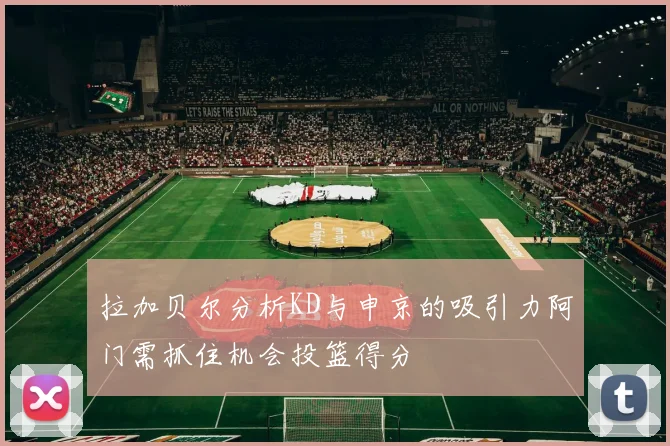 拉加贝尔分析KD与申京的吸引力阿门需抓住机会投篮得分