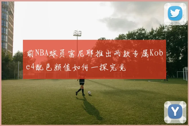 前NBA球员富尼耶推出两款专属Kobe4配色颜值如何一探究竟
