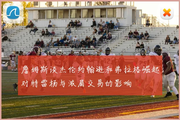 詹姆斯谈杰伦约翰逊和弗拉格崛起对特雷杨与浓眉交易的影响
