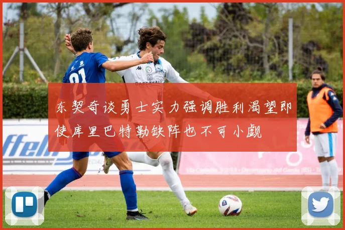 东契奇谈勇士实力强调胜利渴望即使库里巴特勒缺阵也不可小觑