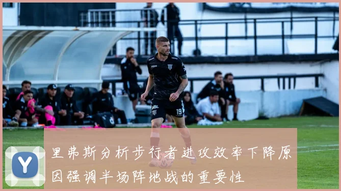 里弗斯分析步行者进攻效率下降原因强调半场阵地战的重要性