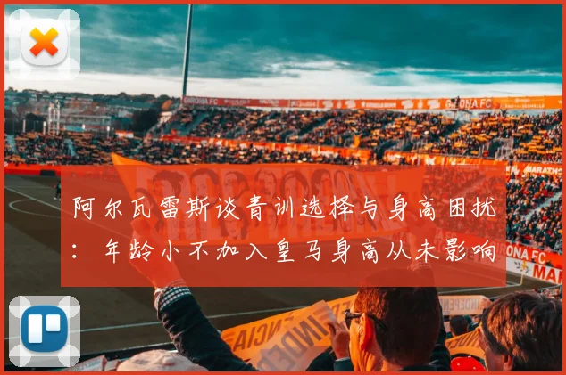 阿尔瓦雷斯谈青训选择与身高困扰：年龄小不加入皇马身高从未影响我