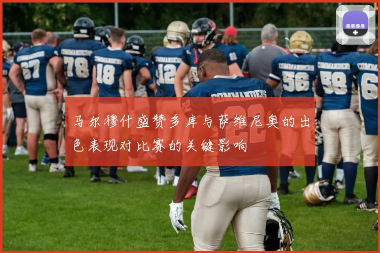 马尔穆什盛赞多库与萨维尼奥的出色表现对比赛的关键影响