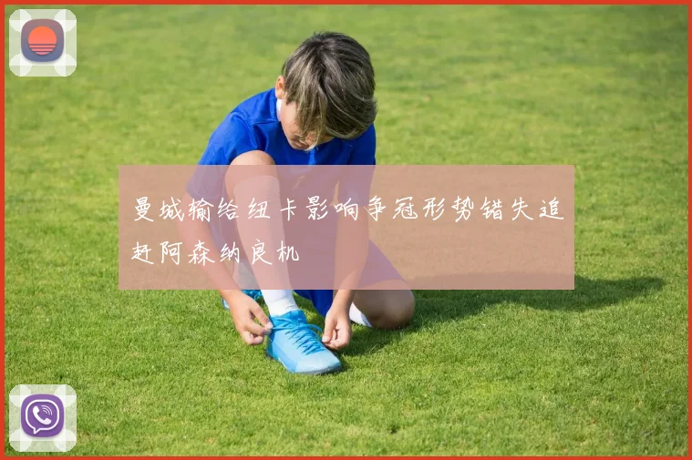 曼城输给纽卡影响争冠形势错失追赶阿森纳良机