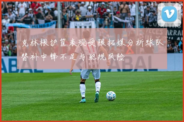 克林根护筐表现受限拓媒分析球队替补中锋不足与犯规风险