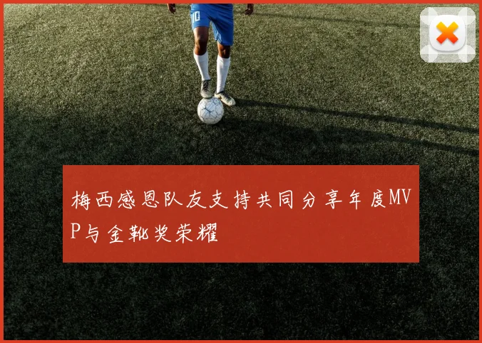 梅西感恩队友支持共同分享年度MVP与金靴奖荣耀