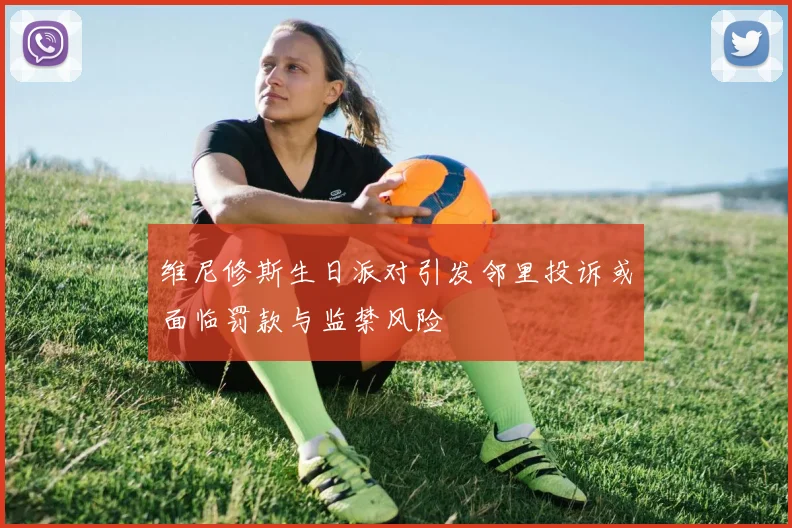 维尼修斯生日派对引发邻里投诉或面临罚款与监禁风险