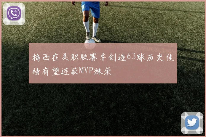 梅西在美职联赛季创造63球历史佳绩有望连获MVP殊荣
