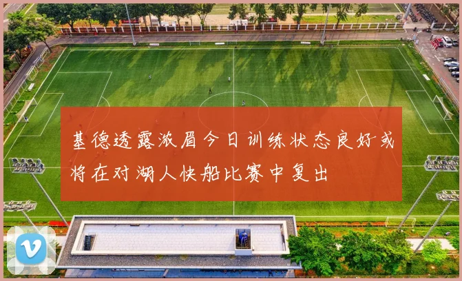 基德透露浓眉今日训练状态良好或将在对湖人快船比赛中复出