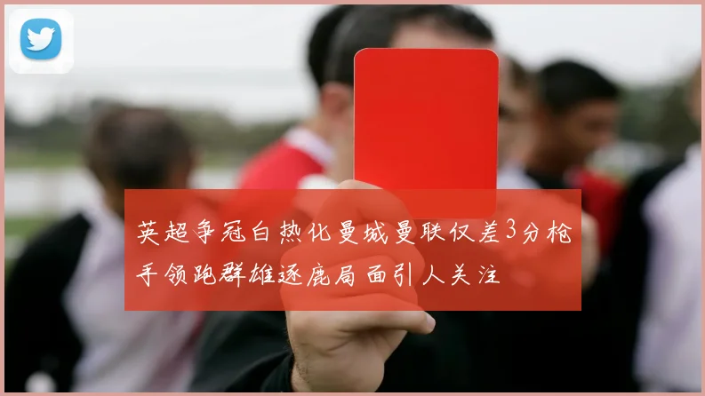 英超争冠白热化曼城曼联仅差3分枪手领跑群雄逐鹿局面引人关注