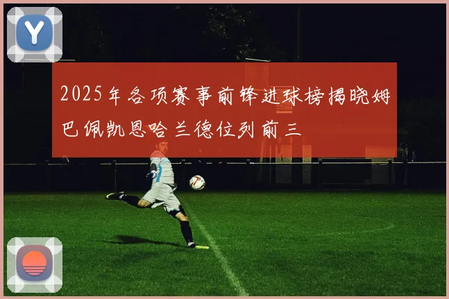 2025年各项赛事前锋进球榜揭晓姆巴佩凯恩哈兰德位列前三