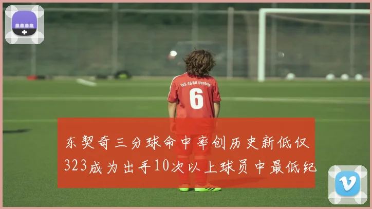 东契奇三分球命中率创历史新低仅323成为出手10次以上球员中最低纪录