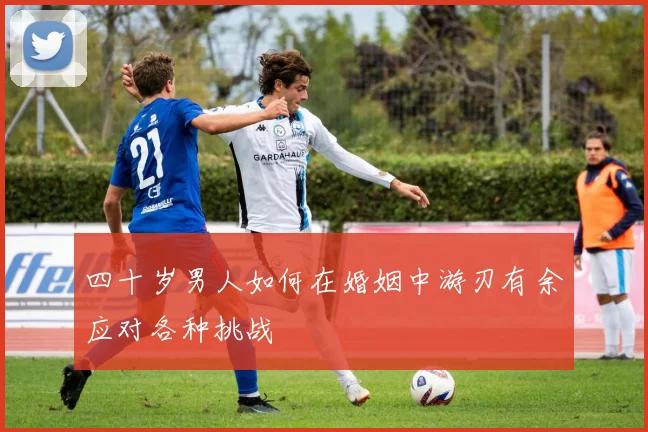 四十岁男人如何在婚姻中游刃有余应对各种挑战