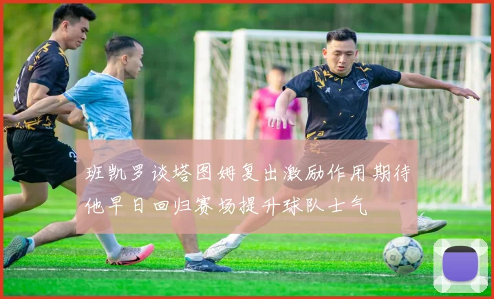 班凯罗谈塔图姆复出激励作用期待他早日回归赛场提升球队士气