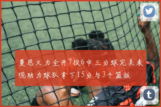 曼恩火力全开7投6中三分球完美表现助力球队拿下15分与3个篮板