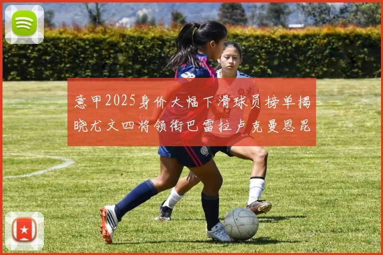 意甲2025身价大幅下滑球员榜单揭晓尤文四将领衔巴雷拉卢克曼恩昆库在列