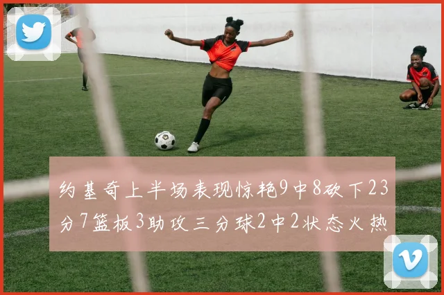 约基奇上半场表现惊艳9中8砍下23分7篮板3助攻三分球2中2状态火热