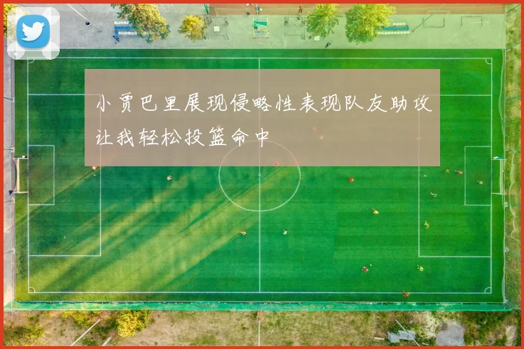 小贾巴里展现侵略性表现队友助攻让我轻松投篮命中