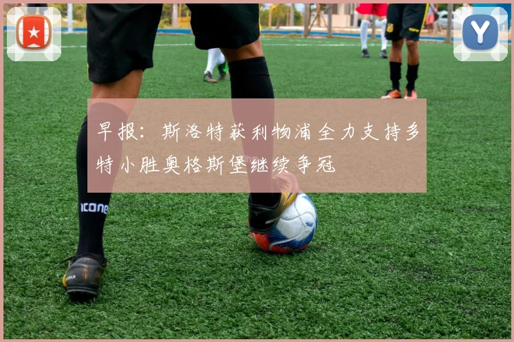 早报：斯洛特获利物浦全力支持多特小胜奥格斯堡继续争冠