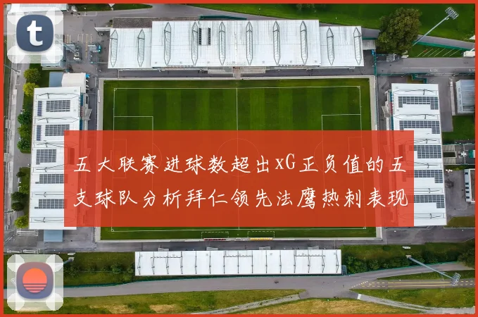 五大联赛进球数超出xG正负值的五支球队分析拜仁领先法鹰热刺表现抢眼