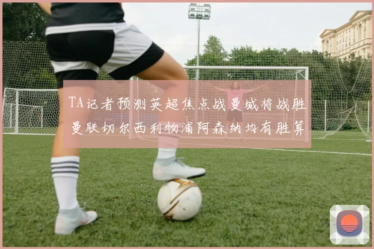 TA记者预测英超焦点战曼城将战胜曼联切尔西利物浦阿森纳均有胜算