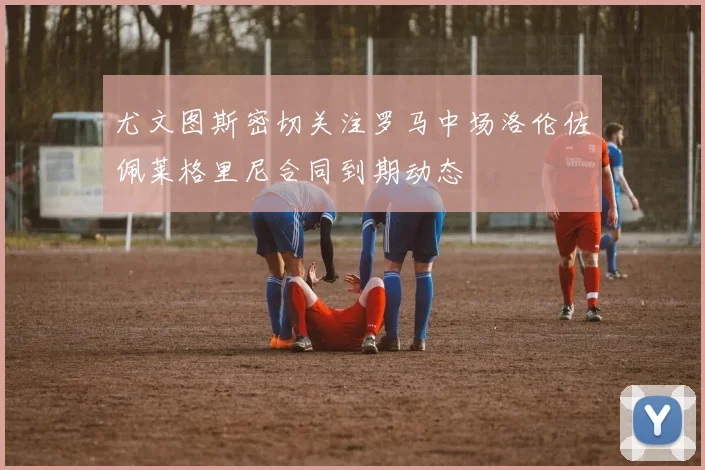 尤文图斯密切关注罗马中场洛伦佐佩莱格里尼合同到期动态