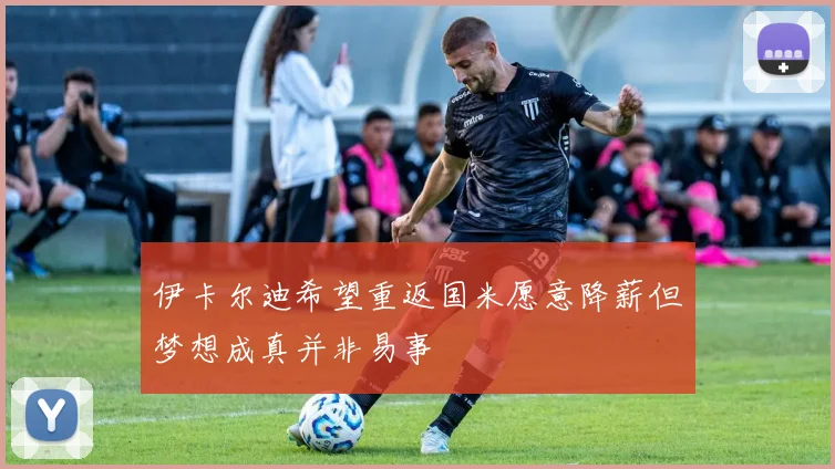 伊卡尔迪希望重返国米愿意降薪但梦想成真并非易事
