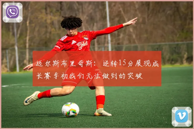 迈尔斯布里奇斯：逆转15分展现成长赛季初我们无法做到的突破