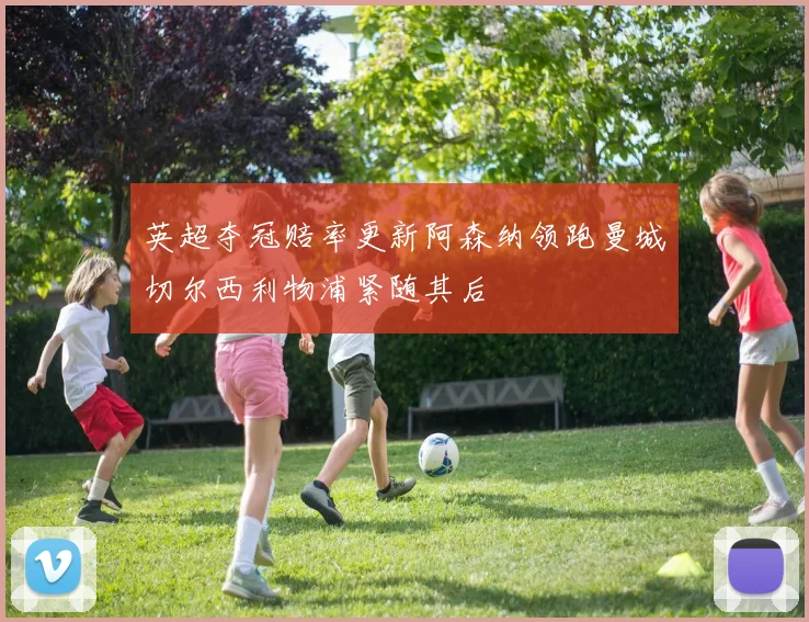 英超夺冠赔率更新阿森纳领跑曼城切尔西利物浦紧随其后