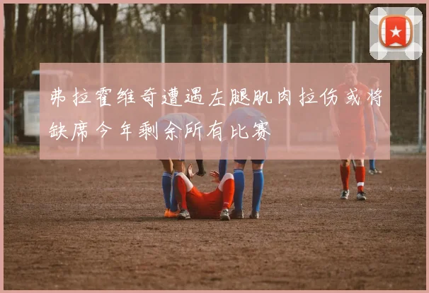 弗拉霍维奇遭遇左腿肌肉拉伤或将缺席今年剩余所有比赛
