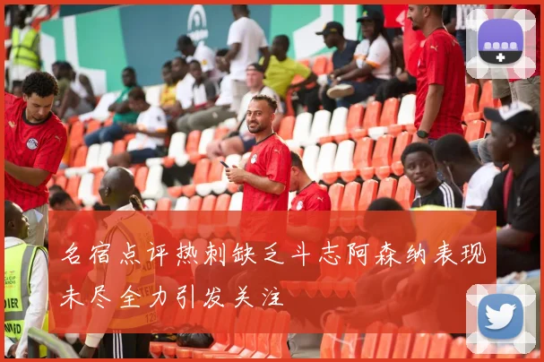 名宿点评热刺缺乏斗志阿森纳表现未尽全力引发关注