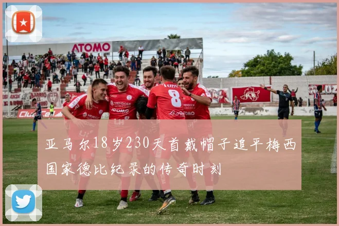 亚马尔18岁230天首戴帽子追平梅西国家德比纪录的传奇时刻