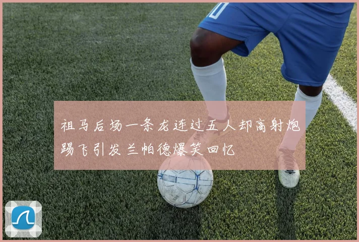 祖马后场一条龙连过五人却高射炮踢飞引发兰帕德爆笑回忆