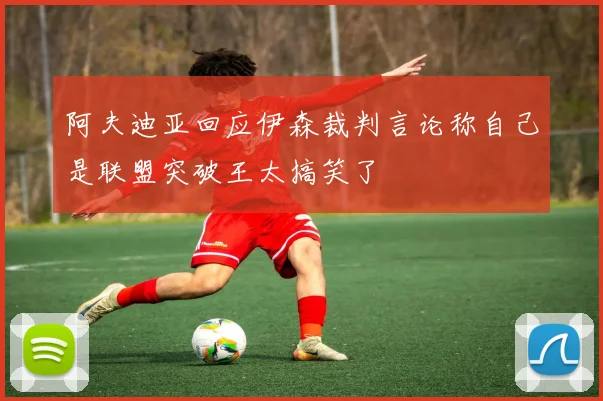 阿夫迪亚回应伊森裁判言论称自己是联盟突破王太搞笑了