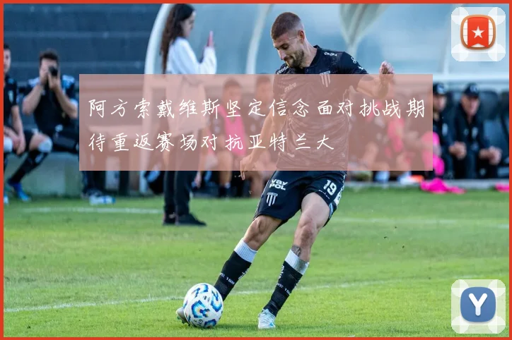 阿方索戴维斯坚定信念面对挑战期待重返赛场对抗亚特兰大