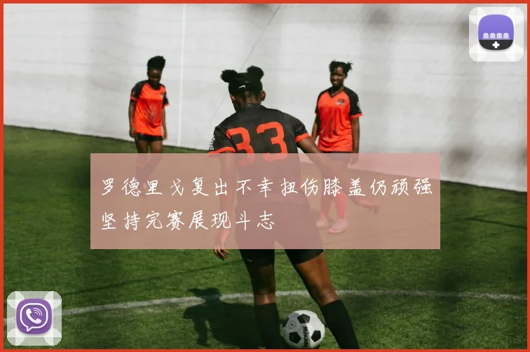 罗德里戈复出不幸扭伤膝盖仍顽强坚持完赛展现斗志