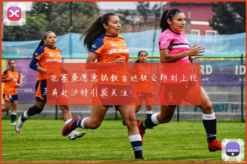 孔塞桑愿意执教吉达联合即刻上任奔赴沙特引发关注