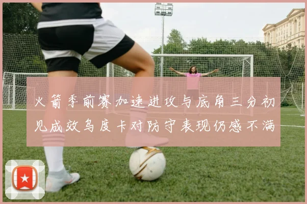 火箭季前赛加速进攻与底角三分初见成效乌度卡对防守表现仍感不满