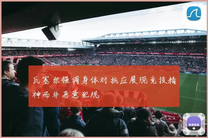 瓦塞尔强调身体对抗应展现竞技精神而非恶意犯规