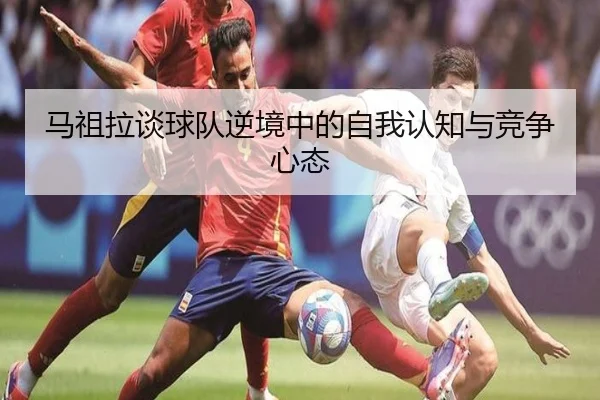 马祖拉谈球队逆境中的自我认知与竞争心态(BaccaraGaming)