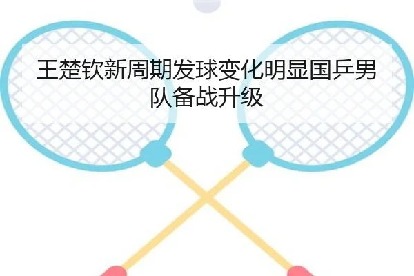 王楚钦新周期发球变化明显国乒男队备战升级（BaccaraGaming）